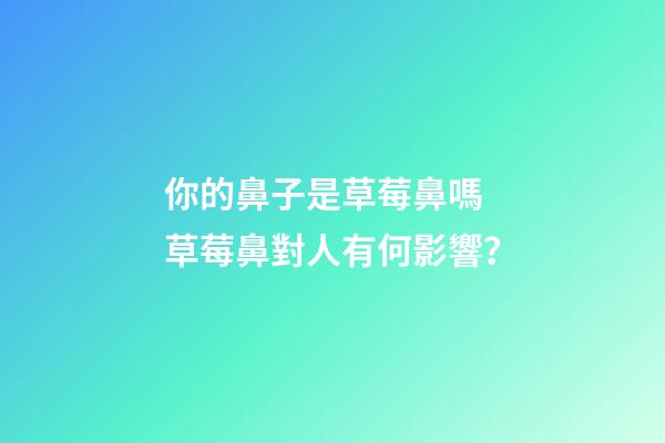 你的鼻子是草莓鼻嗎 草莓鼻對人有何影響？